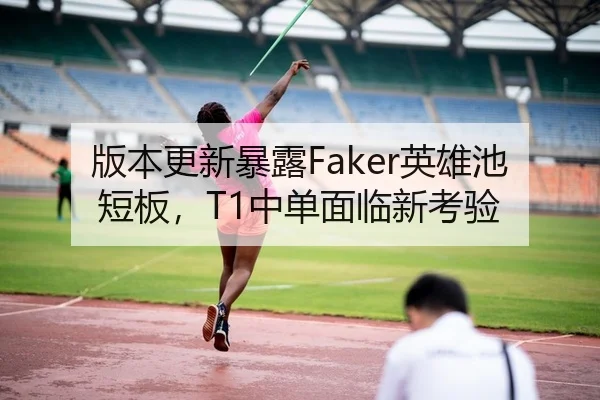 版本更新暴露Faker英雄池短板，T1中单面临新考验