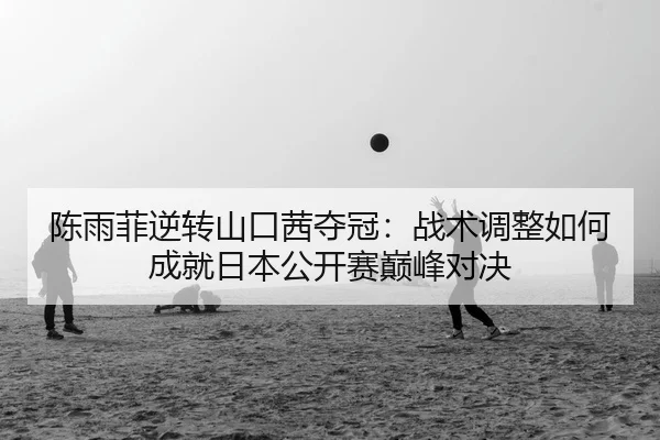 陈雨菲逆转山口茜夺冠：战术调整如何成就日本公开赛巅峰对决